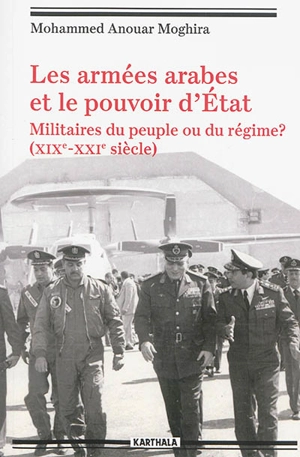 Les armées arabes et le pouvoir d'Etat : militaires du peuple ou du régime ? : XIXe-XXIe siècle - Mohamed Anouar Moghira