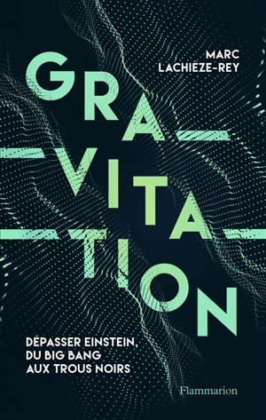 Gravitation : dépasser Einstein, du big bang aux trous noirs - Marc Lachièze-Rey