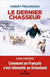 Le dernier chasseur : comment un Français s'est réinventé au Groenland - Hubert Prolongeau