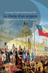 La chute d'un empire : l'indépendance de l'Amérique espagnole - Gonzague Espinosa-Dassonneville