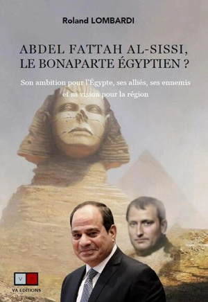 Abdel Fattah al-Sissi, le Bonaparte égyptien ? : son ambition pour l'Egypte, ses alliés, ses ennemis et sa vision pour la région - Roland Lombardi