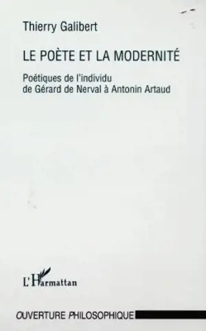 Le poète et la modernité : poétiques de l'individu de Gérard de Nerval à Antonin Artaud - Thierry Galibert