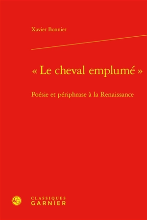 Le cheval emplumé : poésie et périphrase à la Renaissance - Xavier Bonnier