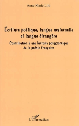 Ecriture poétique, langue maternelle et langue étrangère : contribution à une histoire polyglossique de la poésie française - Anne-Marie Lilti