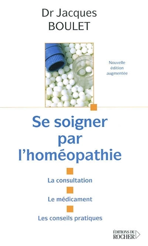 Se soigner par l'homéopathie : la consultation, le médicament, les conseils pratiques - Jacques Boulet