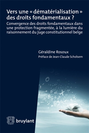 Vers une dématérialisation des droits fondamentaux ? : convergence des droits fondamentaux dans une protection fragmentée, à la lumière du raisonnement du juge constitutionnel belge - Géraldine Rosoux