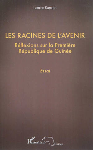 Les racines de l'avenir : réflexions sur la Première République de Guinée : essai - Lamine Kamara