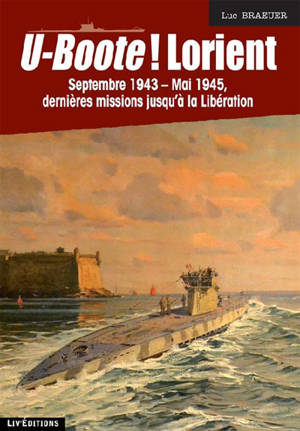 U-Boote ! Lorient. Septembre 1943-mai 1945, dernières missions jusqu'à la Libération - Luc Braeuer