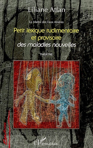 Le maître des eaux amères. Vol. 4. Petit lexique rudimentaire et provisoire des maladies nouvelles : théâtre - Liliane Atlan