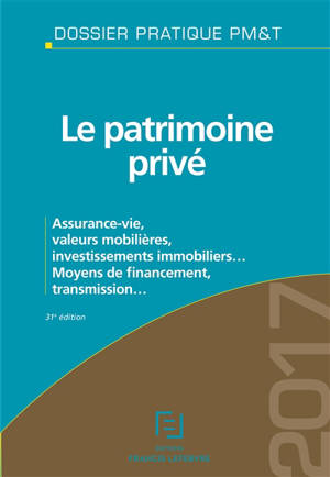 Le patrimoine privé 2017 : assurance-vie, valeurs mobilières, investissements immobiliers... : moyens de financement, transmission... - Editions Francis Lefebvre