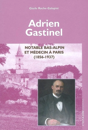 Adrien Gastinel : notable bas-alpin et médecin à Paris (1856-1937) - Gisèle Roche-Galopini