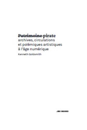 Patrimoine pirate : archives, circulations et polémiques artistiques à l'âge numérique - Kenneth Goldsmith