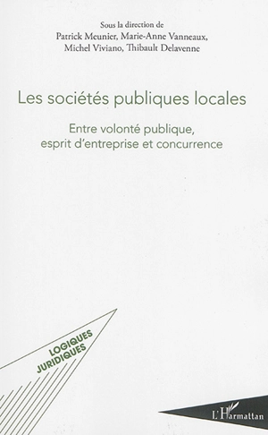 Les sociétés publiques locales : entre volonté publique, esprit d'entreprise et concurrence : actes du colloque  des 31 mai et 1er juin 2012 et des rencontres des 23 juin 2011, 1er décembre 2011 et 12 septembre 2014