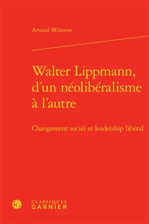 Walter Lippmann, d'un néolibéralisme à l'autre : changement social et leadership libéral - Arnaud Milanese