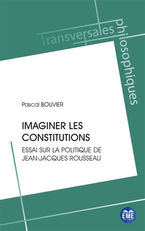 Imaginer les constitutions : essai sur la politique de Jean-Jacques Rousseau - Pascal Bouvier