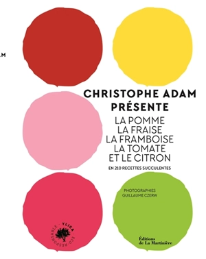 Christophe Adam présente la pomme, la fraise, la framboise, la tomate et le citron : en 210 recettes succulentes - Christophe Adam