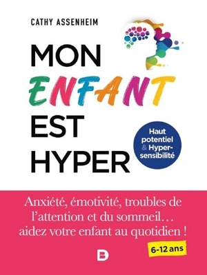 Mon enfant est hyper : haut potentiel & hyper-sensibilité : anxiété, émotivité, troubles de l'attention et du sommeil... aidez votre enfant au quotidien ! 6-12 ans - Cathy Assenheim