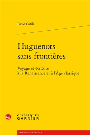 Huguenots sans frontières : voyage et écriture à la Renaissance et à l'âge classique - Paolo Carile