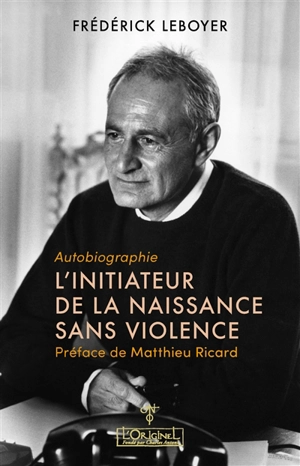 L'initiateur de la naissance sans violence : autobiographie - Frédérick Leboyer