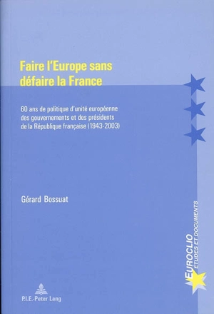 Faire l'Europe sans défaire la France : 60 ans de politique d'unité européenne des gouvernements et des présidents de la République française (1943-2003) - Gérard Bossuat