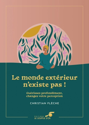 Le monde extérieur n'existe pas ! : guérissez profondément, changez votre perception - Christian Flèche