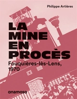 La mine en procès : Fouquières-lès-Lens, 1970 - Philippe Artières