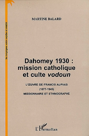 Dahomey 1930 : mission catholique et culte vodoun : l'oeuvre de Francis Aupiais (1877-1945), missionnaire et ethnographe - Martine Balard