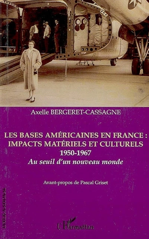 Les bases américaines en France : impacts matériels et culturels, 1950-1967 : au seuil d'un nouveau monde - Axelle Bergeret-Cassagne