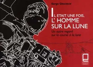 Il était une fois, l'homme sur la Lune : un autre regard sur la course à la Lune - Serge Gracieux