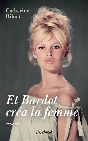 Et Bardot créa la femme - Catherine Rihoit