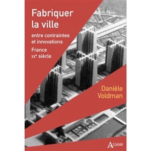 Fabriquer la ville : entre contraintes et innovations, France, XXe siècle - Danièle Voldman