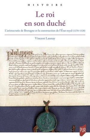 Le roi en son duché : l'aristocratie de Bretagne et la construction de l'Etat royal (1270-1328) - Vincent Launay