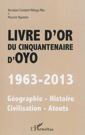 Livre d'or du cinquantenaire d'Oyo : 1963-2013 : géographie, histoire, civilisation, atouts - Abraham Constant Ndinga-Mbo