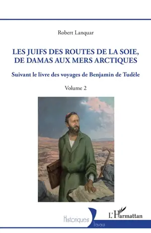 Les Juifs des routes de la soie, de Damas aux mers Arctiques : suivant le livre des voyages de Benjamin de Tudèle. Vol. 2 - Robert Lanquar