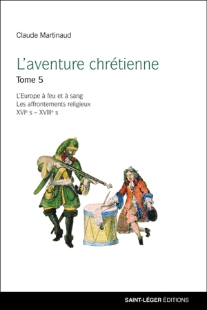 L'aventure chrétienne. Vol. 5. L'Europe à feu et à sang : les affrontements religieux, XVIe s-XVIIIe s - Claude Martinaud