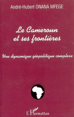 Le Cameroun et ses frontières : une dynamique géopolitique complexe - André-Hubert Onana Mfege