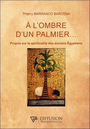 A l'ombre d'un palmier.... : propos sur la spiritualité des anciens Egyptiens - Thierry Barranco Barcena