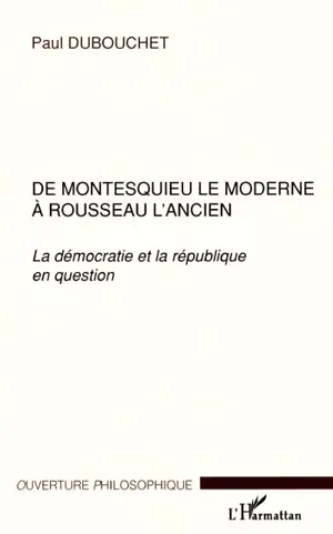 De Montesquieu le moderne à Rousseau l'ancien : la démocratie et la République en question - Paul Dubouchet
