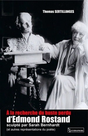 A la recherche du buste perdu d'Edmond Rostand sculpté par Sarah Bernhardt : et autres représentations du poète - Thomas Sertillanges