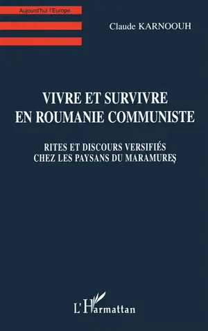 Vivre et survivre en Roumanie communiste : rites et discours versifiés chez les paysans du Maramures - Claude Karnoouh