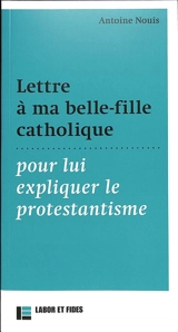 Lettre à ma belle-fille catholique pour lui expliquer le protestantisme - Antoine Nouis