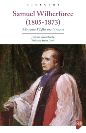 Samuel Wilberforce (1805-1873) : réinventer l'Eglise sous Victoria - Jérôme Grosclaude