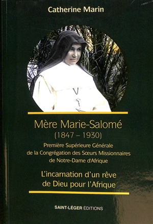 Mère Marie Salomé (1847-1930) : première supérieure générale de la Congrégation des soeurs missionnaires de Notre-Dame d'Afrique : l'incarnation d'un rêve de Dieu pour l'Afrique - Catherine Marin