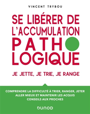 Se libérer de l'accumulation pathologique : je jette, je trie, je range : comprendre la difficulté à trier, ranger, jeter, aller mieux et maintenir les acquis, conseils aux proches - Vincent Trybou