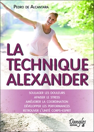 Technique Alexander : soulager les douleurs, apaiser le stress, améliorer la coordination, développer les performances, retrouver l'unité corps-esprit - Pedro de Alcantara