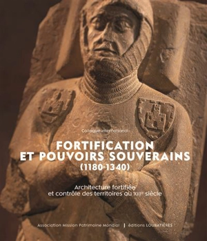 Fortification et pouvoirs souverains (1180-1340) : architecture fortifiée et contrôle des territoires au XIIIe siècle : actes du colloque international organisé à la cité de Carcassonne du 18 au 21 novembre 2021