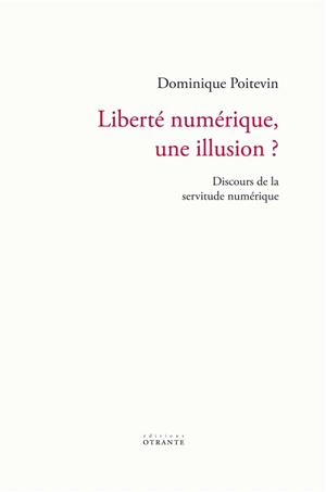 Liberté numérique, une illusion ? : discours de la servitude numérique - Dominique Poitevin