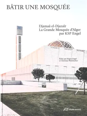 Bâtir une mosquée : Djamaâ el-Djazaïr : la grande mosquée d'Alger par KSP Engel