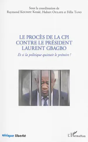 Le procès de la CPI contre le président Laurent Gbagbo : et si la politique quittait le prétoire !