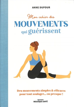 Mon cahier des mouvements qui guérissent : des mouvements simples & efficaces pour tout soulager... ou presque ! - Anne Dufour